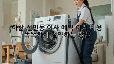 아산 신인동 이사 예약: 이사 비용 똑똑하게 절약하는 방법